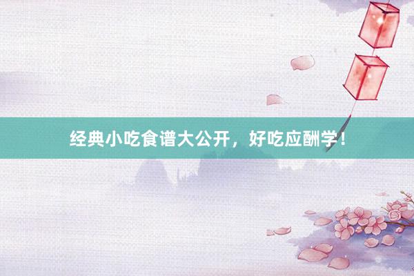 经典小吃食谱大公开，好吃应酬学！