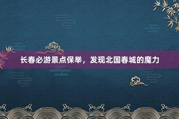 长春必游景点保举，发现北国春城的魔力