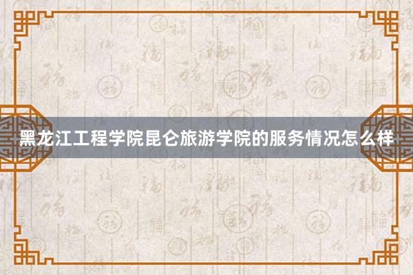 黑龙江工程学院昆仑旅游学院的服务情况怎么样