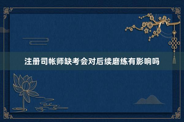 注册司帐师缺考会对后续磨练有影响吗