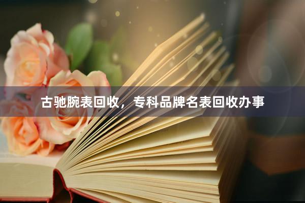 古驰腕表回收，专科品牌名表回收办事