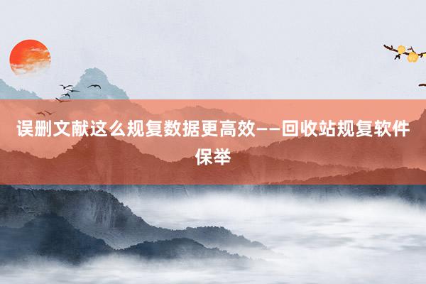 误删文献这么规复数据更高效——回收站规复软件保举