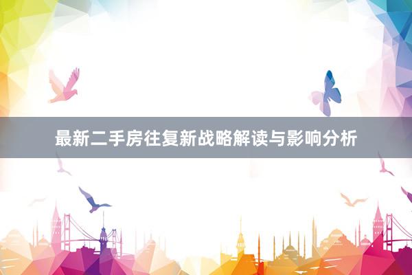 最新二手房往复新战略解读与影响分析