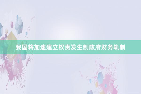 我国将加速建立权责发生制政府财务轨制